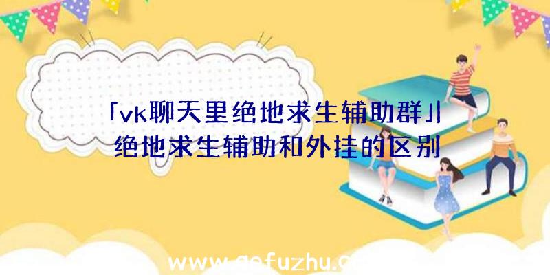 「vk聊天里绝地求生辅助群」|绝地求生辅助和外挂的区别